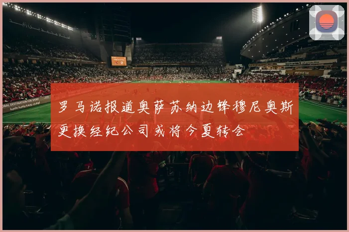罗马诺报道奥萨苏纳边锋穆尼奥斯更换经纪公司或将今夏转会