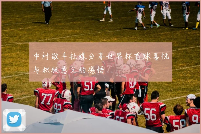 中村敬斗社媒分享世界杯首球喜悦与积极意义的感悟