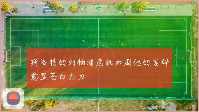 斯洛特的利物浦危机加剧他的言辞愈显苍白无力