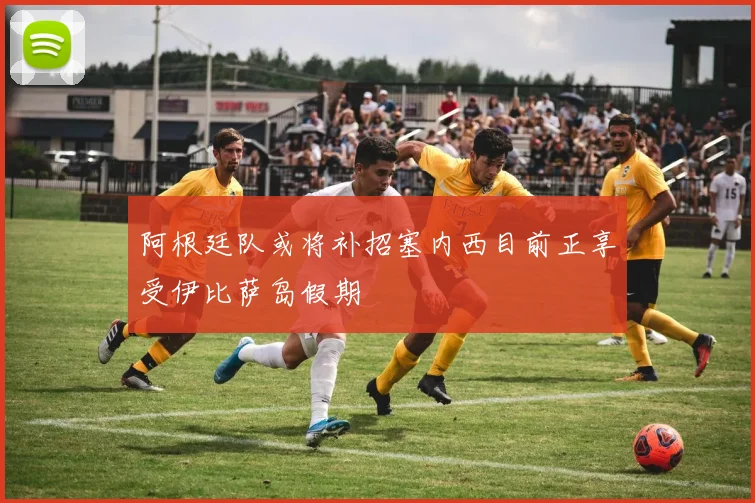 阿根廷队或将补招塞内西目前正享受伊比萨岛假期