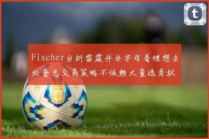 Fischer分析雷霆并非字母哥理想去处普总交易策略不依赖大量选秀权