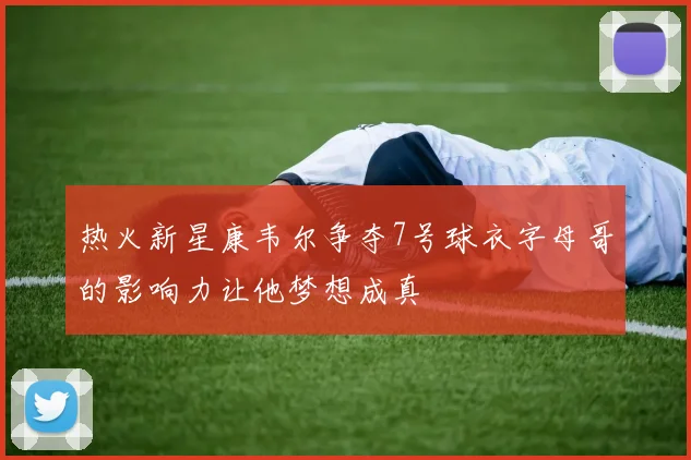 热火新星康韦尔争夺7号球衣字母哥的影响力让他梦想成真