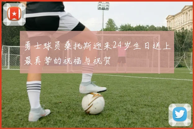 勇士球员桑托斯迎来24岁生日送上最真挚的祝福与祝贺