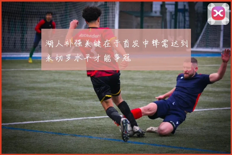 湖人补强关键在于首发中锋需达到米切罗水平才能争冠