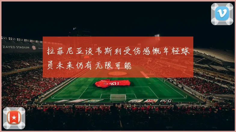 拉菲尼亚谈韦斯利受伤感慨年轻球员未来仍有无限可能