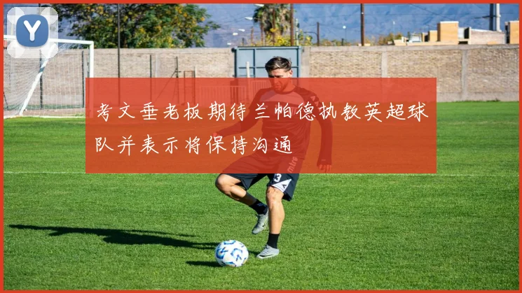 考文垂老板期待兰帕德执教英超球队并表示将保持沟通