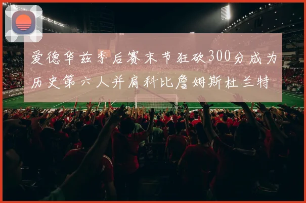 爱德华兹季后赛末节狂砍300分成为历史第六人并肩科比詹姆斯杜兰特韦德