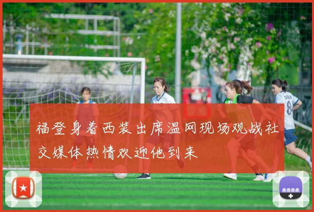 福登身着西装出席温网现场观战社交媒体热情欢迎他到来