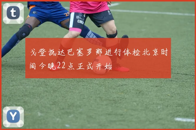 戈登抵达巴塞罗那进行体检北京时间今晚22点正式开始