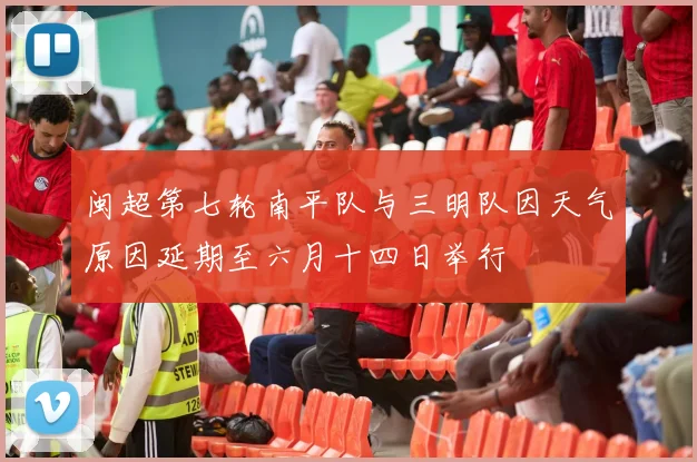闽超第七轮南平队与三明队因天气原因延期至六月十四日举行