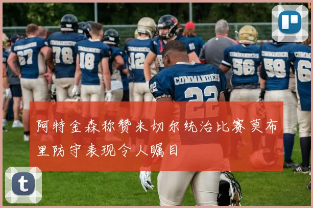 阿特金森称赞米切尔统治比赛莫布里防守表现令人瞩目