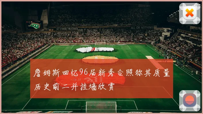 詹姆斯回忆96届新秀合照称其质量历史前二并挂墙欣赏